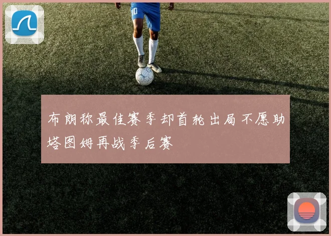 布朗称最佳赛季却首轮出局不愿助塔图姆再战季后赛