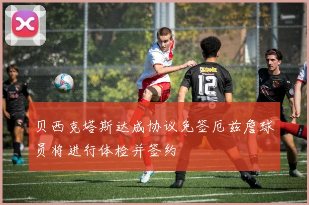 贝西克塔斯达成协议免签厄兹詹球员将进行体检并签约