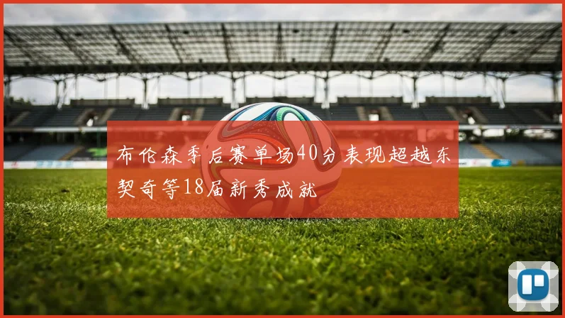 布伦森季后赛单场40分表现超越东契奇等18届新秀成就