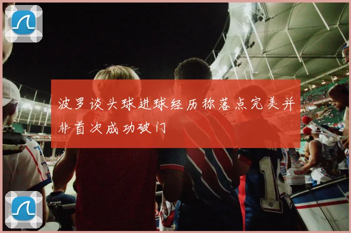 波罗谈头球进球经历称落点完美并非首次成功破门