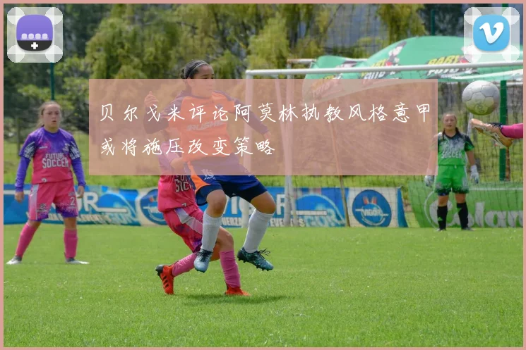 贝尔戈米评论阿莫林执教风格意甲或将施压改变策略
