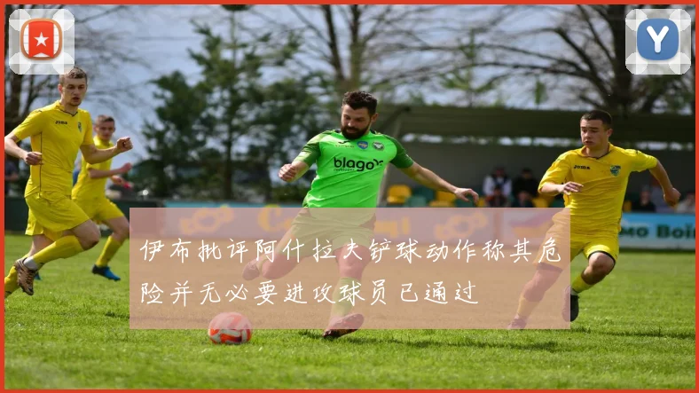 伊布批评阿什拉夫铲球动作称其危险并无必要进攻球员已通过
