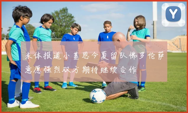 米体报道小基恩今夏留队佛罗伦萨意愿强烈双方期待继续合作